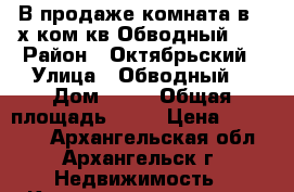 В продаже комната в 3-х ком кв Обводный 86 › Район ­ Октябрьский › Улица ­ Обводный  › Дом ­ 86 › Общая площадь ­ 22 › Цена ­ 660 000 - Архангельская обл., Архангельск г. Недвижимость » Квартиры продажа   